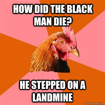 How did the black man die? He stepped on a landmine  Anti-Joke Chicken