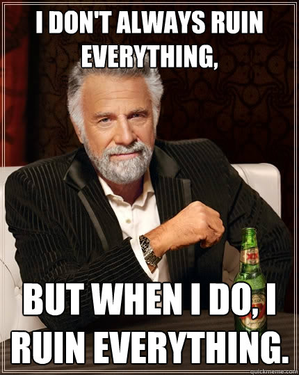 I don't always ruin everything, But when I do, I ruin everything.  The Most Interesting Man In The World