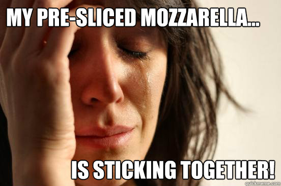 My pre-sliced mozzarella... is sticking together!  First World Problems