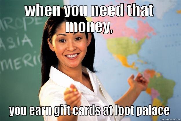 WHEN YOU NEED THAT MONEY, YOU EARN GIFT CARDS AT LOOT PALACE Unhelpful High School Teacher