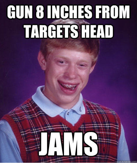 Gun 8 inches from targets head Jams  Bad Luck Brian