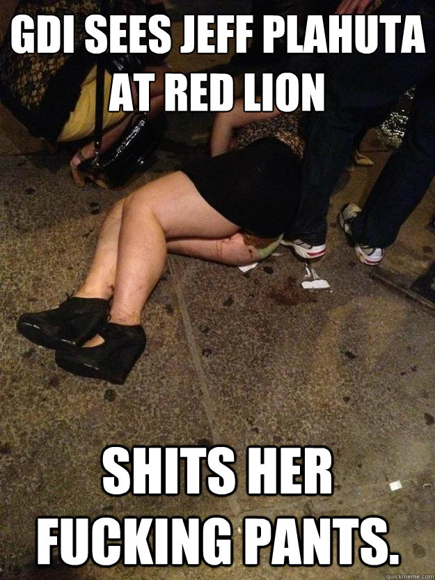 GDI sees jeff plahuta at red lion shits her fucking pants.  