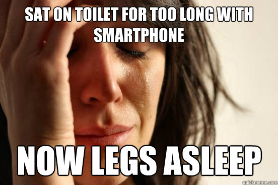 SAT ON TOILET FOR TOO LONG WITH SMARTPHONE NOW LEGS ASLEEP  First World Problems