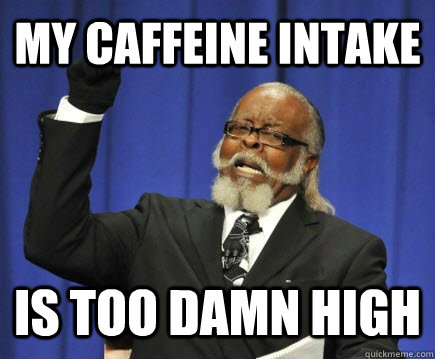 My caffeine intake Is too damn high  Too Damn High