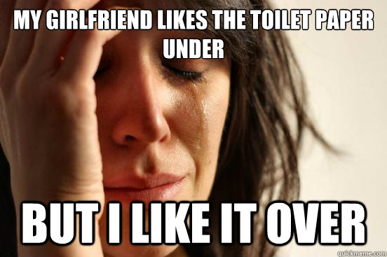 My girlfriend likes the toilet paper under But i like it over  First World Problems