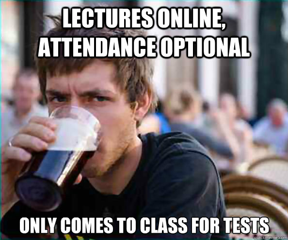 Lectures online, Attendance Optional Only comes to class for tests  Lazy College Senior