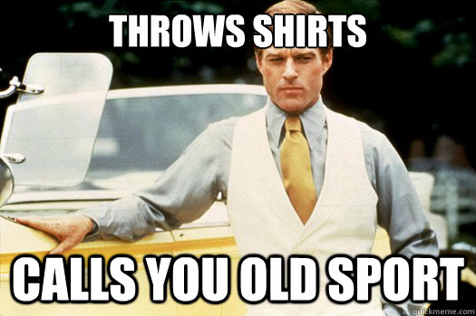 throws shirts calls you old sport  