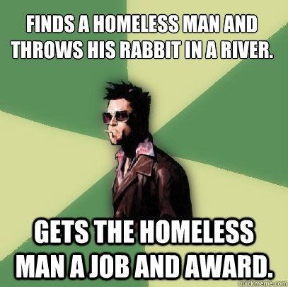 Finds a homeless man and throws his rabbit in a river. Gets the homeless man a job and award.  Helpful Tyler Durden