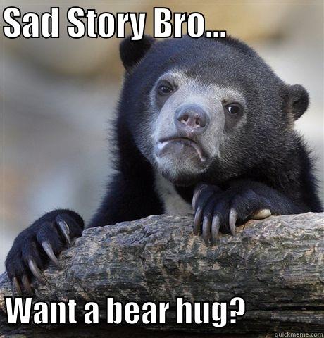 SAD STORY BRO...                WANT A BEAR HUG?             Confession Bear