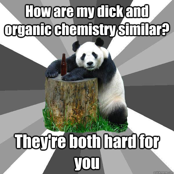 How are my dick and organic chemistry similar? They're both hard for you  Pickup-Line Panda