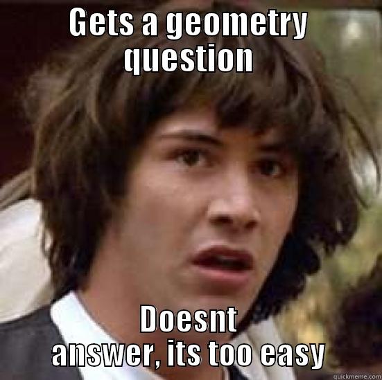GETS A GEOMETRY QUESTION DOESNT ANSWER, ITS TOO EASY conspiracy keanu