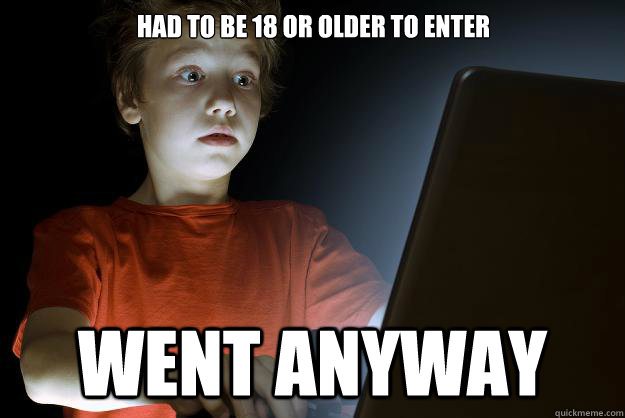 Had to be 18 or older to enter
                                          Went anyway  scared first day on the internet kid