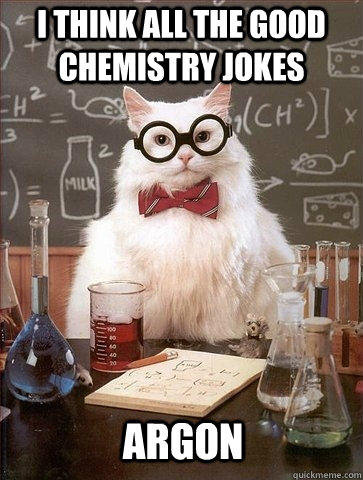 I think all the good chemistry jokes Argon  Chemistry Cat