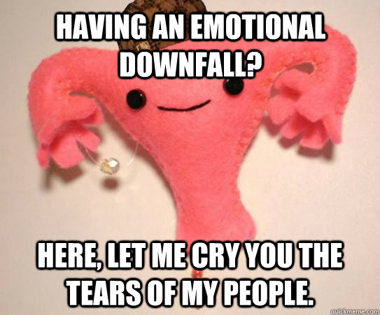 Having an emotional downfall? Here, let me cry you the tears of my people. - Having an emotional downfall? Here, let me cry you the tears of my people.  Scumbag Uterus
