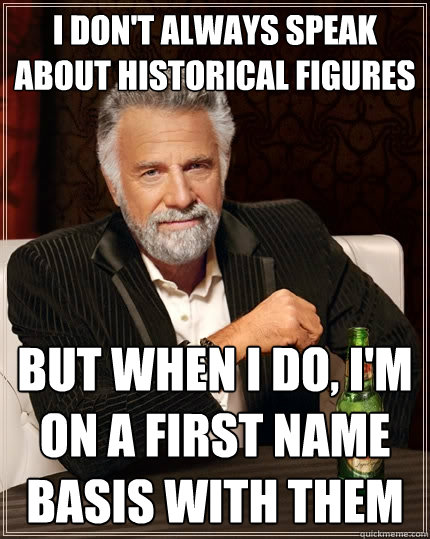 I don't always speak about historical figures But when I do, i'm on a first name basis with them  The Most Interesting Man In The World