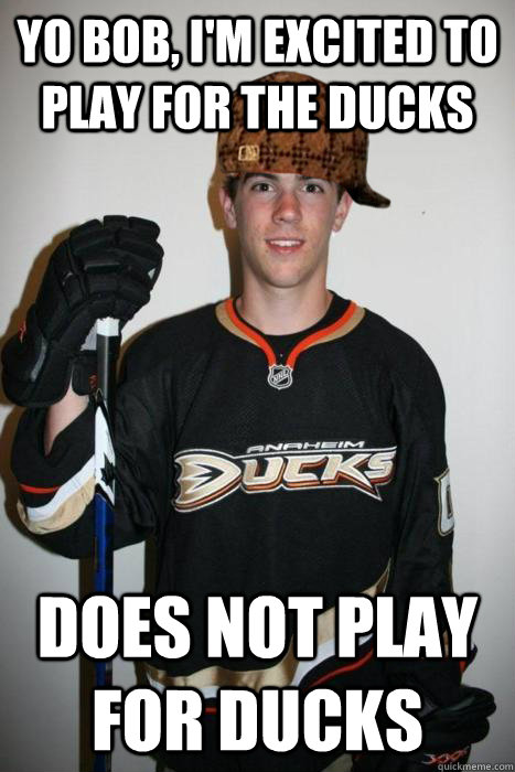 Yo bob, I'm excited to play for the Ducks Does not play for ducks  Scumbag Schultz