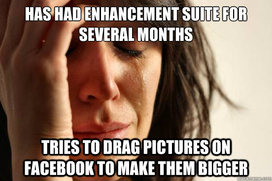 Has had Enhancement suite for several months tries to drag pictures on facebook to make them bigger  First World Problems