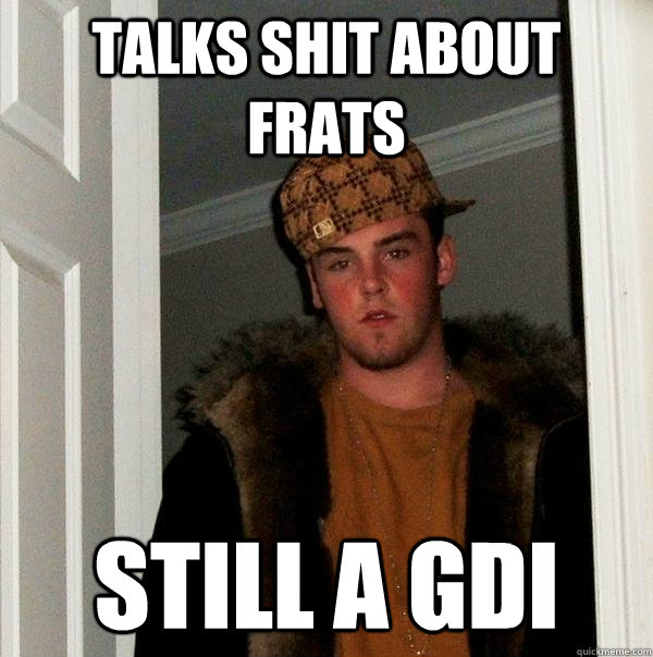Talks shit about Frats Still a GDI  Scumbag Steve