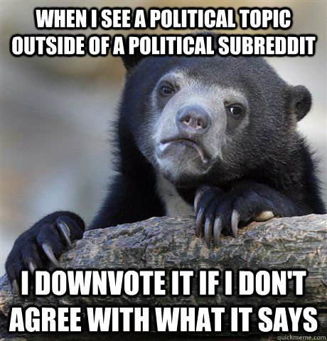 When I see a political topic outside of a political subreddit I downvote it if i don't agree with what it says  Confession Bear