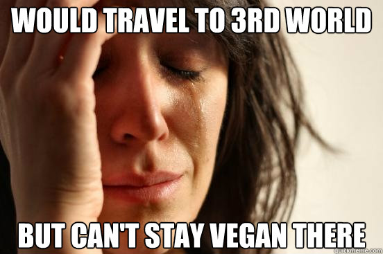 would travel to 3rd world but can't stay vegan there  First World Problems