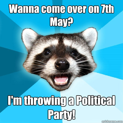 Wanna come over on 7th May? I'm throwing a Political Party!  Lame Pun Coon