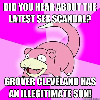 Did you hear about the latest sex scandal? Grover Cleveland has an illegitimate son!  Slowpoke