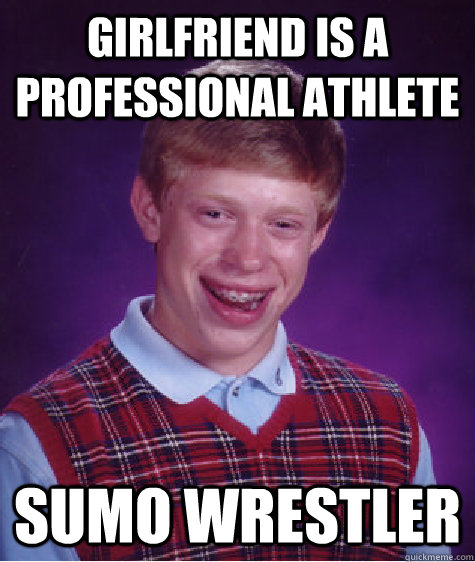 Girlfriend is a professional athlete sumo wrestler  Bad Luck Brian