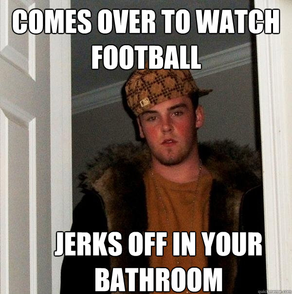 comes over to watch football jerks off in your bathroom  Scumbag Steve