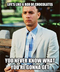 Life's like a box of chocolates You never know what you're gonna get  Forrest Gump