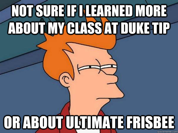 Not sure if I learned more about my class at duke tip or about ultimate frisbee  Futurama Fry
