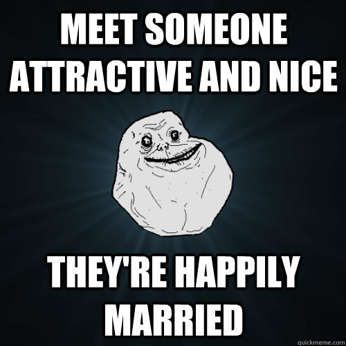 meet someone attractive and nice they're happily married  Forever Alone