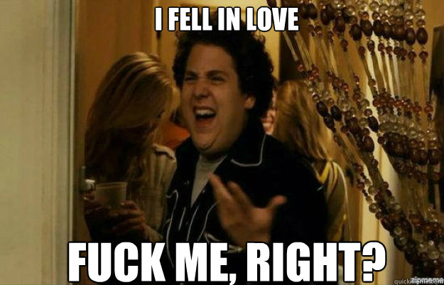 I fell in love FUCK ME, RIGHT?  fuck me right