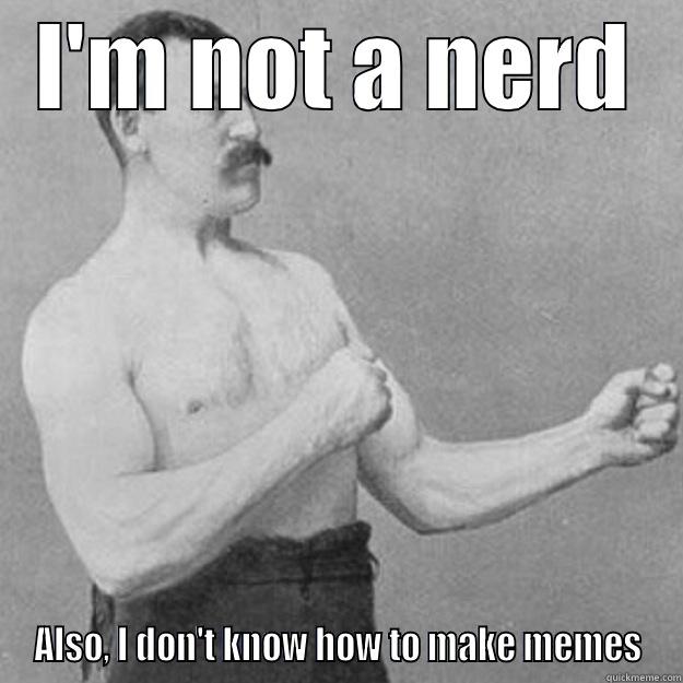 I'M NOT A NERD ALSO, I DON'T KNOW HOW TO MAKE MEMES overly manly man