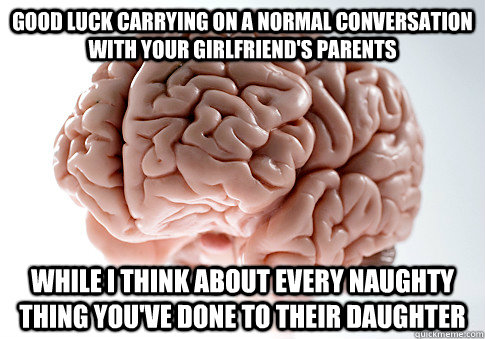 good luck carrying on a normal conversation with your girlfriend's parents while i think about every naughty thing you've done to their daughter  Scumbag Brain