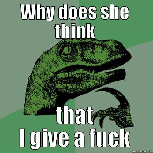 WHY DOES SHE THINK THAT I GIVE A FUCK Philosoraptor