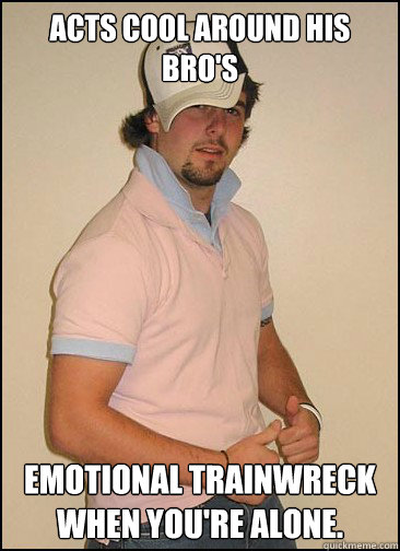 Acts cool around his bro's 
Emotional trainwreck when you're alone. - Acts cool around his bro's 
Emotional trainwreck when you're alone.  Misc