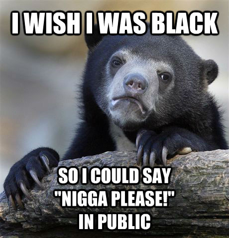 I WISH I WAS BLACK SO I COULD SAY 
