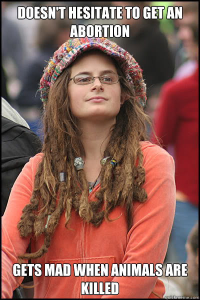 Doesn't hesitate to get an abortion Gets mad when animals are killed  College Liberal