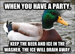 When you have a party, Keep the beer and ice in the washer. the ice will drain away. - When you have a party, Keep the beer and ice in the washer. the ice will drain away.  Good Advice Duck