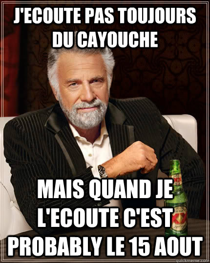 J'ecoute pas toujours du Cayouche mais quand je l'ecoute c'est probably le 15 aout  The Most Interesting Man In The World