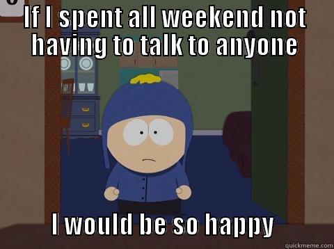 If i had two days that I wouldn't have to talk to anyone - IF I SPENT ALL WEEKEND NOT HAVING TO TALK TO ANYONE                    I WOULD BE SO HAPPY            Craig would be so happy