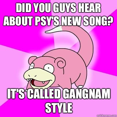 Did you guys hear about psy's new song? It's called gangnam style  Slowpoke