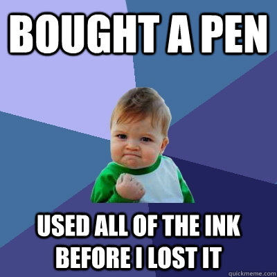 bought a pen used all of the ink before i lost it - bought a pen used all of the ink before i lost it  Success Kid