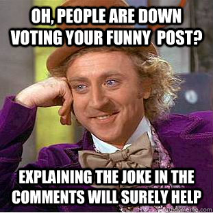 oh, people are down voting your funny  post? explaining the joke in the comments will surely help - oh, people are down voting your funny  post? explaining the joke in the comments will surely help  Creepy Wonka