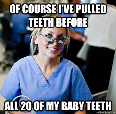 Of course I've pulled teeth before All 20 of my baby teeth  overworked dental student