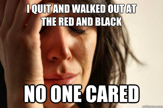 I quit and walked out at 
the Red and Black No one cared  First World Problems