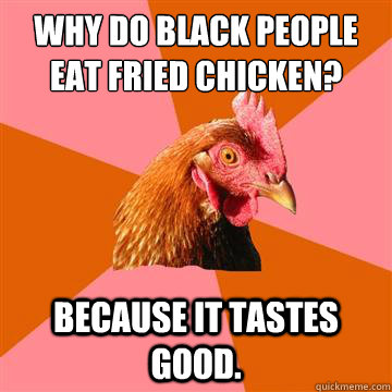 Why do black people eat fried chicken? Because it tastes good.  Anti-Joke Chicken