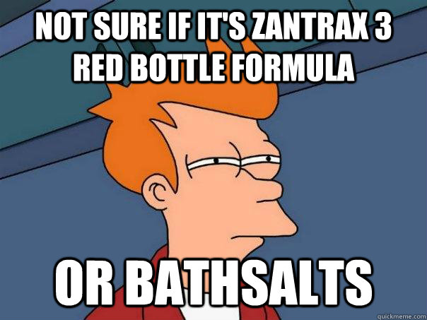 Not sure if it's Zantrax 3 Red bottle formula Or bathsalts  Futurama Fry