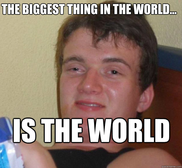 The biggest thing in the world... Is the world - The biggest thing in the world... Is the world  ten guy