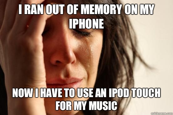 I ran out of memory on my iPhone Now i have to use an iPod Touch for my music  First World Problems